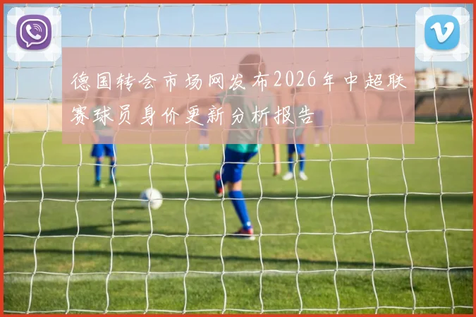 德国转会市场网发布2026年中超联赛球员身价更新分析报告