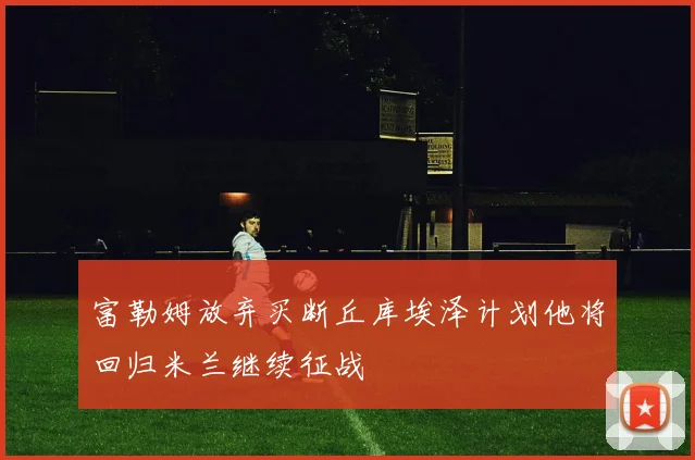 富勒姆放弃买断丘库埃泽计划他将回归米兰继续征战