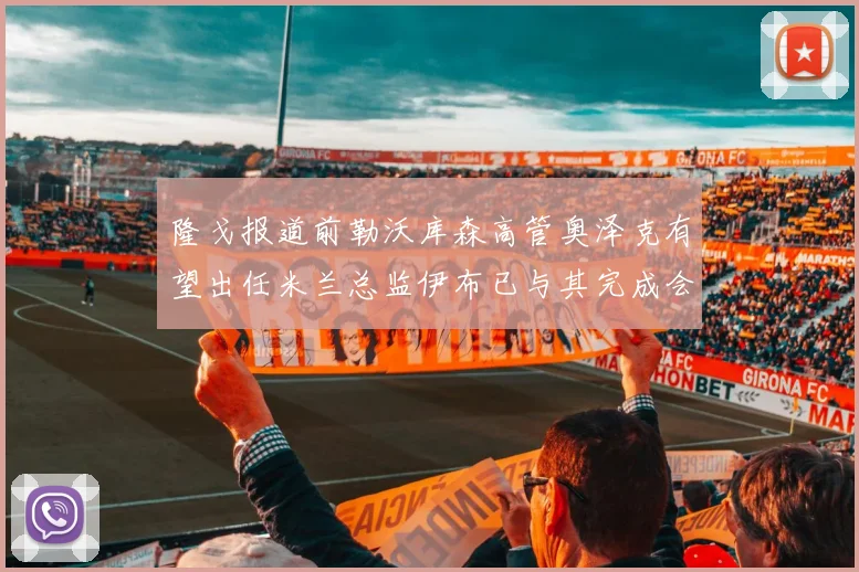 隆戈报道前勒沃库森高管奥泽克有望出任米兰总监伊布已与其完成会面