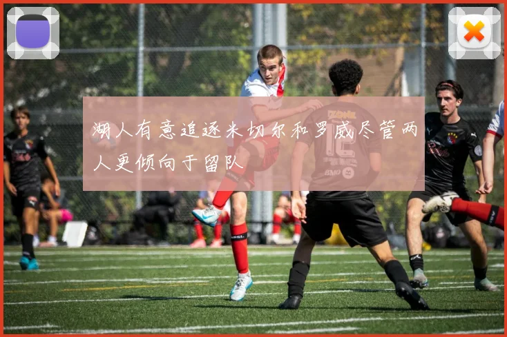 湖人有意追逐米切尔和罗威尽管两人更倾向于留队