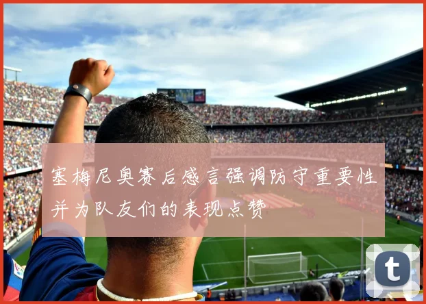 塞梅尼奥赛后感言强调防守重要性并为队友们的表现点赞