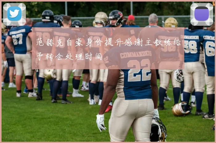 范赫克自豪身价提升感谢主教练给予转会处理时间