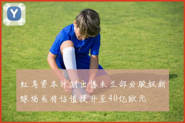 红鸟资本计划出售米兰部分股权新球场或将估值提升至40亿欧元