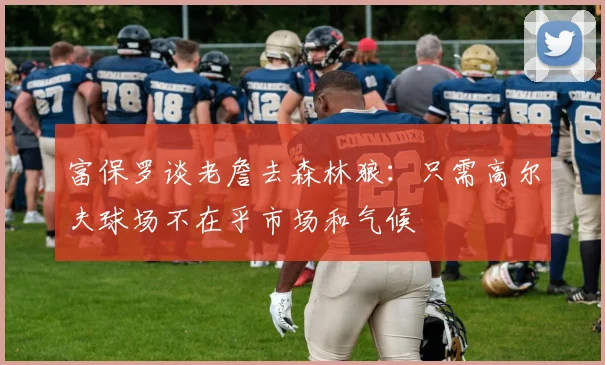 富保罗谈老詹去森林狼：只需高尔夫球场不在乎市场和气候