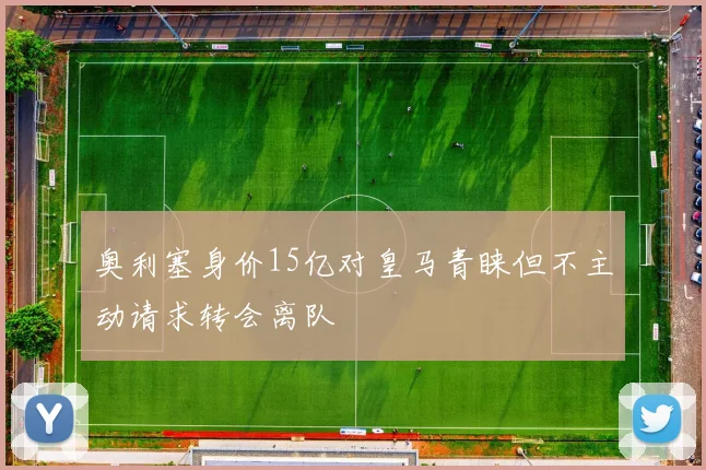 奥利塞身价15亿对皇马青睐但不主动请求转会离队