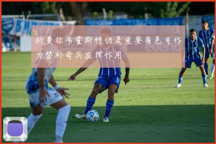 科曼称韦霍斯特仍是重要角色可作为替补奇兵发挥作用