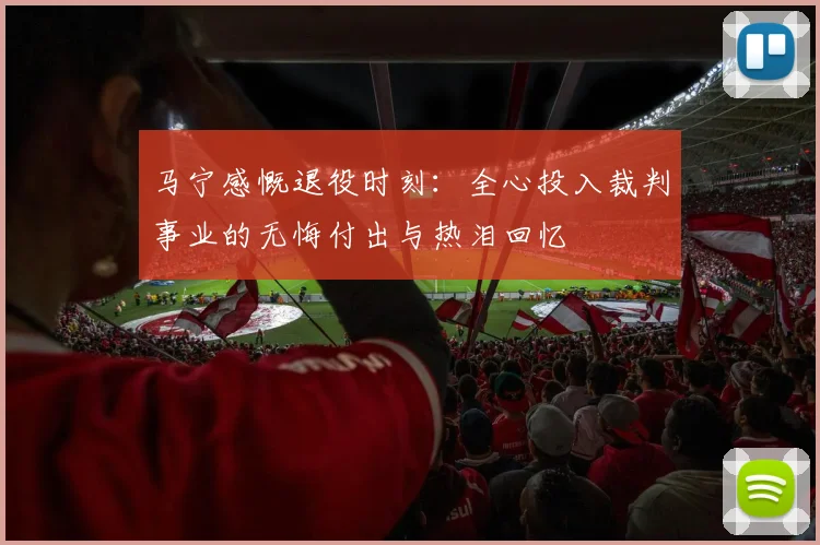 马宁感慨退役时刻：全心投入裁判事业的无悔付出与热泪回忆